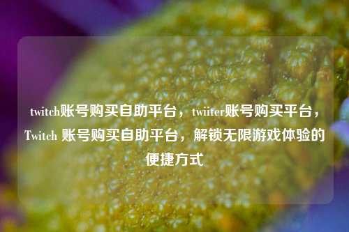 twitch账号购买自助平台，twiiter账号购买平台，Twitch 账号购买自助平台，解锁无限游戏体验的便捷方式